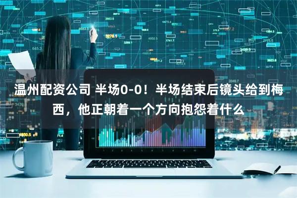 温州配资公司 半场0-0！半场结束后镜头给到梅西，他正朝着一个方向抱怨着什么