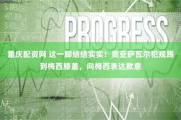 重庆配资网 这一脚结结实实！奥亚萨瓦尔犯规踢到梅西膝盖，向梅西表达歉意