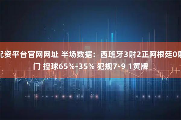 配资平台官网网址 半场数据：西班牙3射2正阿根廷0射门 控球65%-35% 犯规7-9 1黄牌