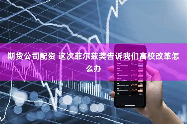 期货公司配资 这次菲尔兹奖告诉我们高校改革怎么办