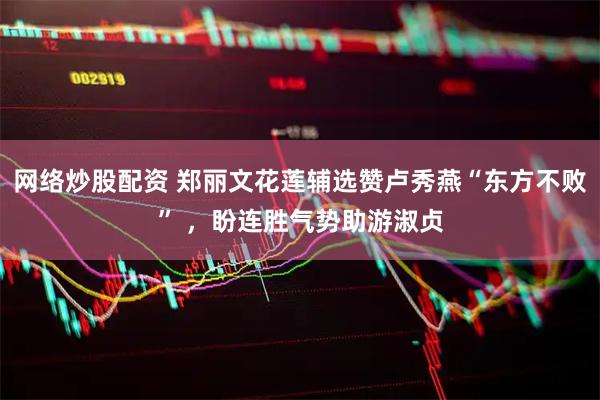 网络炒股配资 郑丽文花莲辅选赞卢秀燕“东方不败” ，盼连胜气势助游淑贞