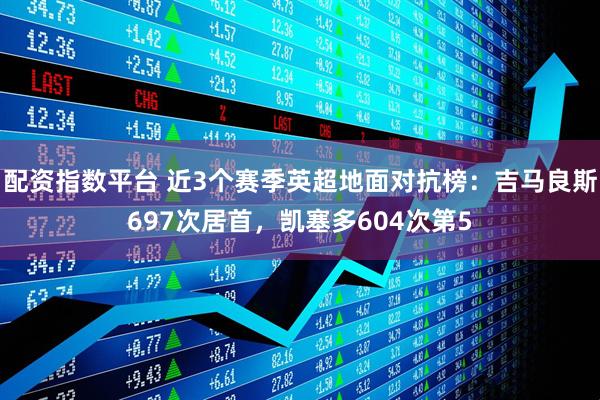 配资指数平台 近3个赛季英超地面对抗榜：吉马良斯697次居首，凯塞多604次第5