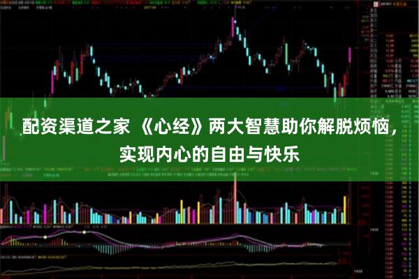 配资渠道之家 《心经》两大智慧助你解脱烦恼，实现内心的自由与快乐