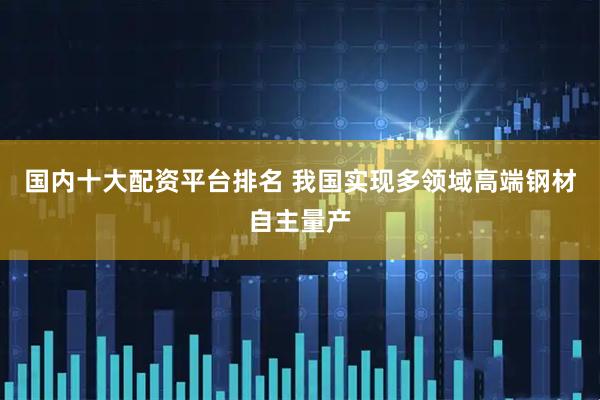 国内十大配资平台排名 我国实现多领域高端钢材自主量产