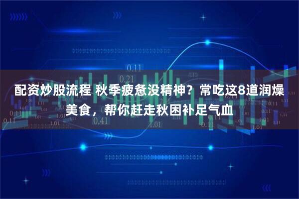 配资炒股流程 秋季疲惫没精神?常吃这8道润燥美食,帮你赶走秋困补足气血