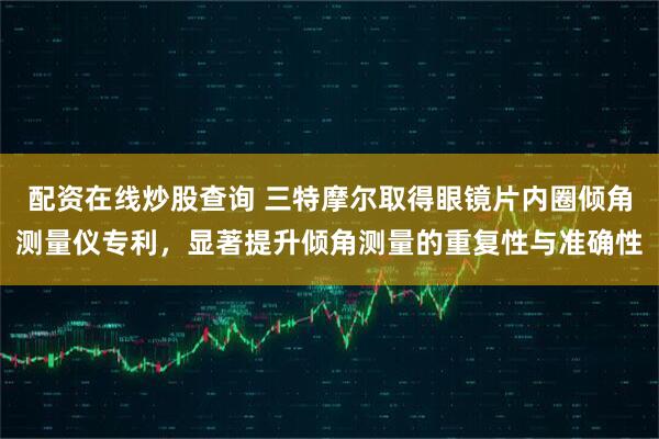 配资在线炒股查询 三特摩尔取得眼镜片内圈倾角测量仪专利，显著提升倾角测量的重复性与准确性