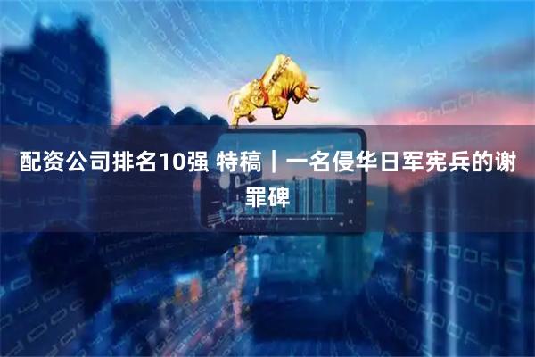配资公司排名10强 特稿｜一名侵华日军宪兵的谢罪碑